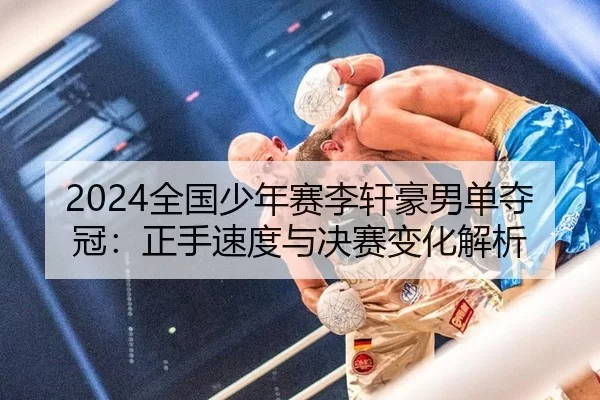 2024全国少年赛李轩豪男单夺冠：正手速度与决赛变化解析