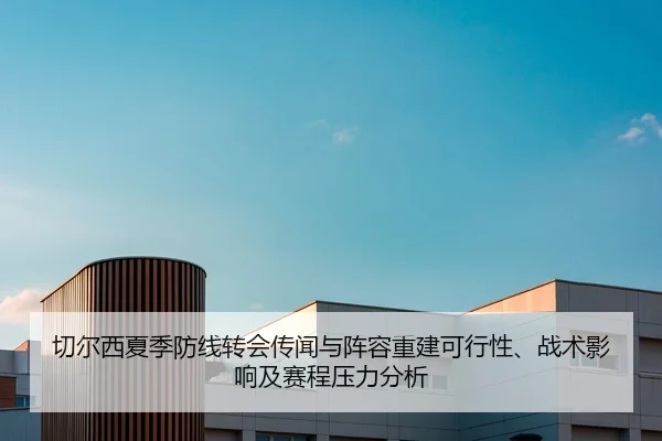 切尔西夏季防线转会传闻与阵容重建可行性、战术影响及赛程压力分析
