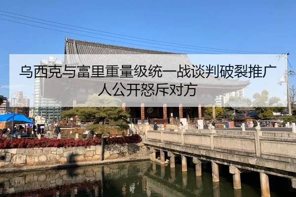 乌西克与富里重量级统一战谈判破裂推广人公开怒斥对方