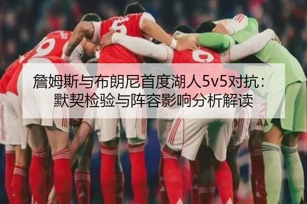 詹姆斯与布朗尼首度湖人5v5对抗：默契检验与阵容影响分析解读