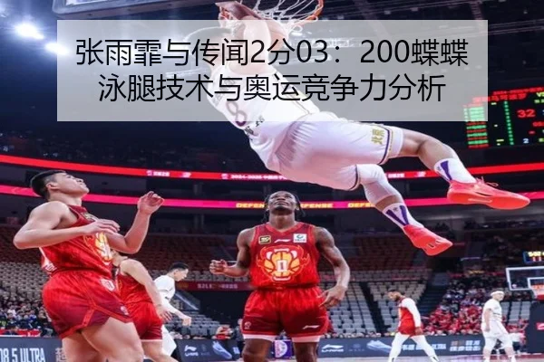张雨霏与传闻2分03：200蝶蝶泳腿技术与奥运竞争力分析