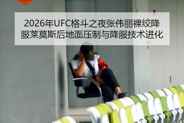 2026年UFC格斗之夜张伟丽裸绞降服莱莫斯后地面压制与降服技术进化